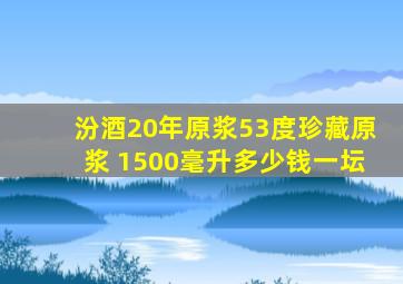 汾酒20年原浆53度珍藏原浆 1500毫升多少钱一坛